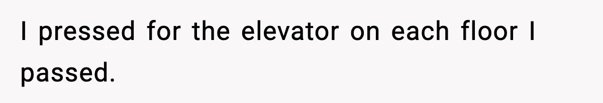 I pressed for the elevator on each floor I passed.
