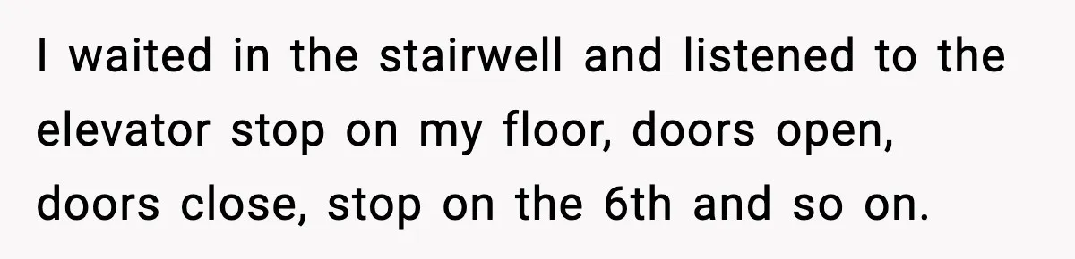 I waited in the stairwell and listened to the elevator stop on my floor, doors open, doors close, stop on the 6th and so on.