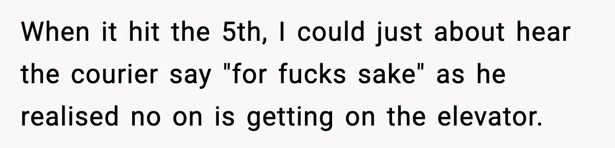 When it hit the 5th, I could just about hear the courier say "for fucks sake" as he realised no on is getting on the elevator.