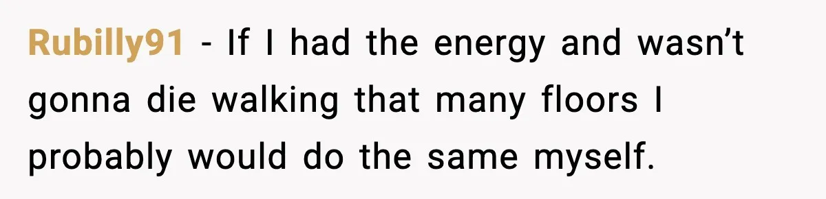 Rubilly91 − If I had the energy and wasn’t gonna die walking that many floors I probably would do the same myself.