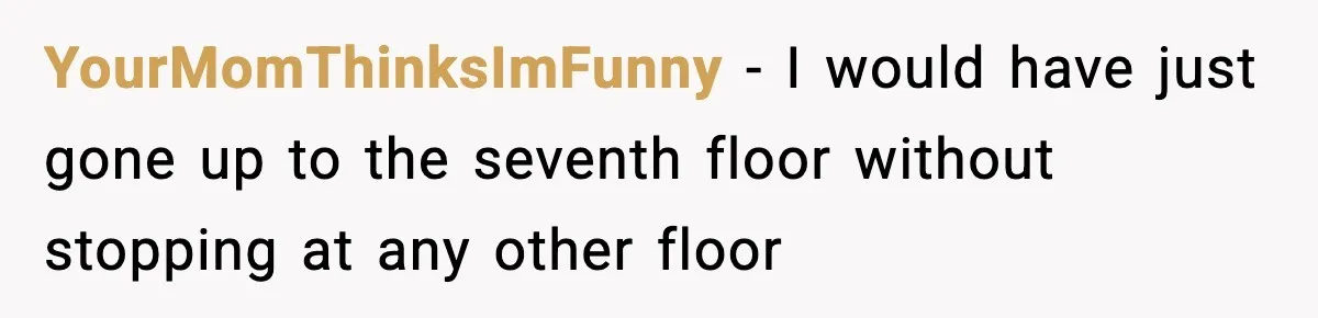 YourMomThinksImFunny − I would have just gone up to the seventh floor without stopping at any other floor