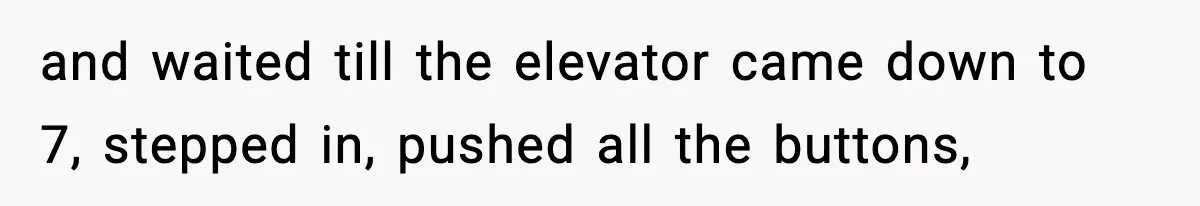 and waited till the elevator came down to 7, stepped in, pushed all the buttons,