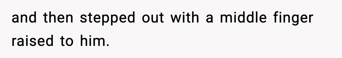 and then stepped out with a middle finger raised to him.