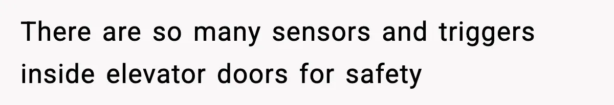 There are so many sensors and triggers inside elevator doors for safety
