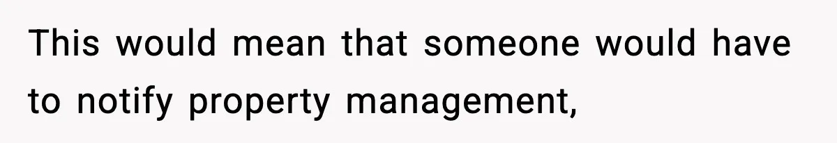 This would mean that someone would have to notify property management,