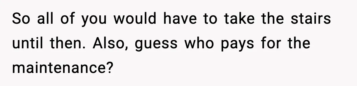 So all of you would have to take the stairs until then. Also, guess who pays for the maintenance?