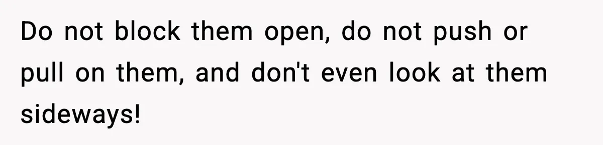 Do not block them open, do not push or pull on them, and don't even look at them sideways!