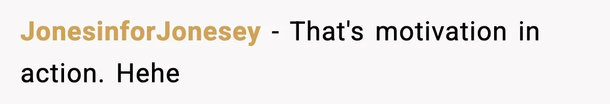 JonesinforJonesey − That's motivation in action. Hehe