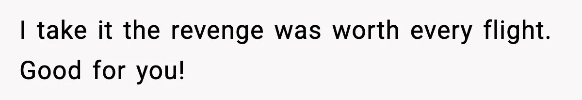 I take it the revenge was worth every flight. Good for you!
