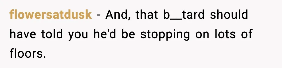 flowersatdusk − And, that b__tard should have told you he'd be stopping on lots of floors.