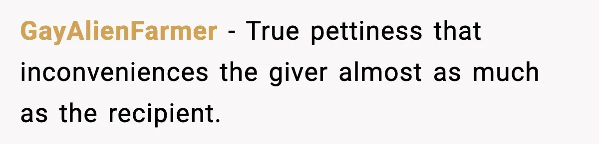 GayAlienFarmer − True pettiness that inconveniences the giver almost as much as the recipient.