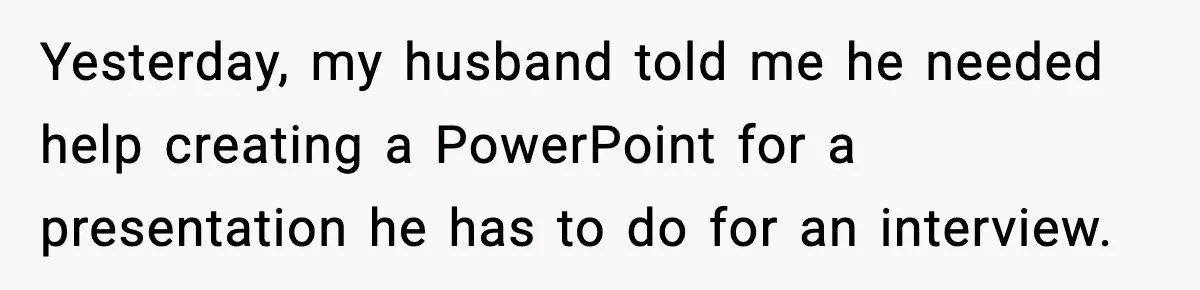 Yesterday, my husband told me he needed help creating a PowerPoint for a presentation he has to do for an interview.