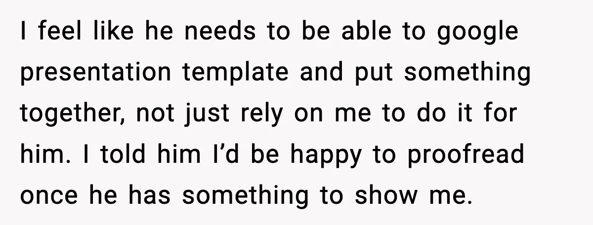 I feel like he needs to be able to google presentation template and put something together, not just rely on me to do it for him. I told him I’d...