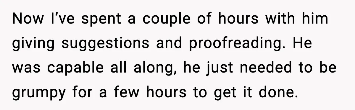 Now I’ve spent a couple of hours with him giving suggestions and proofreading. He was capable all along, he just needed to be grumpy for a few hours to get...