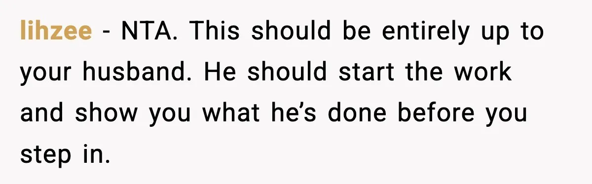 lihzee - NTA. This should be entirely up to your husband. He should start the work and show you what he’s done before you step in.