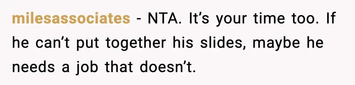 milesassociates - NTA. It’s your time too. If he can’t put together his slides, maybe he needs a job that doesn’t.