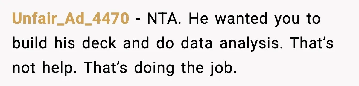 Unfair_Ad_4470 - NTA. He wanted you to build his deck and do data analysis. That’s not help. That’s doing the job.