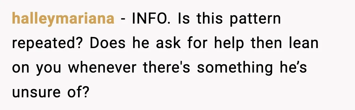 halleymariana - INFO. Is this pattern repeated? Does he ask for help then lean on you whenever there's something he’s unsure of?