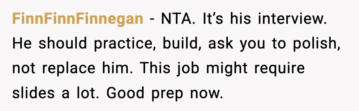 FinnFinnFinnegan - NTA. It’s his interview. He should practice, build, ask you to polish, not replace him. This job might require slides a lot. Good prep now.