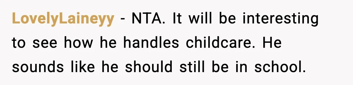 LovelyLaineyy - NTA. It will be interesting to see how he handles childcare. He sounds like he should still be in school.