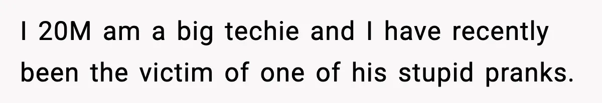 I 20M am a big techie and I have recently been the victim of one of his stupid pranks.