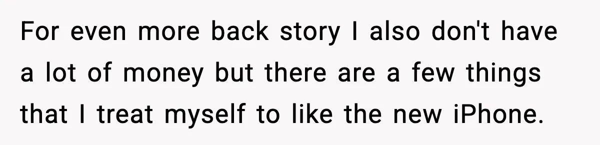 For even more back story I also don't have a lot of money but there are a few things that I treat myself to like the new iPhone.