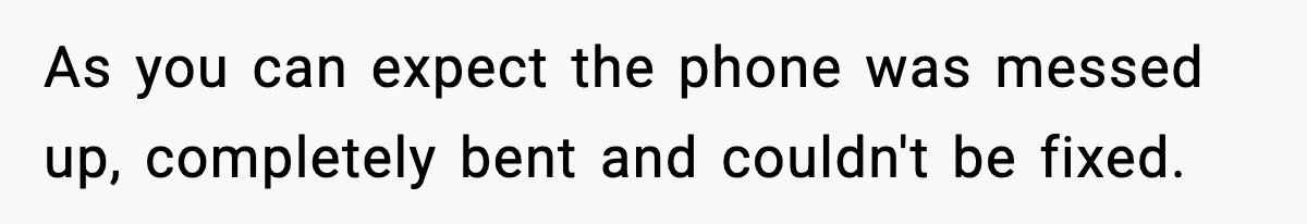 As you can expect the phone was messed up, completely bent and couldn't be fixed.