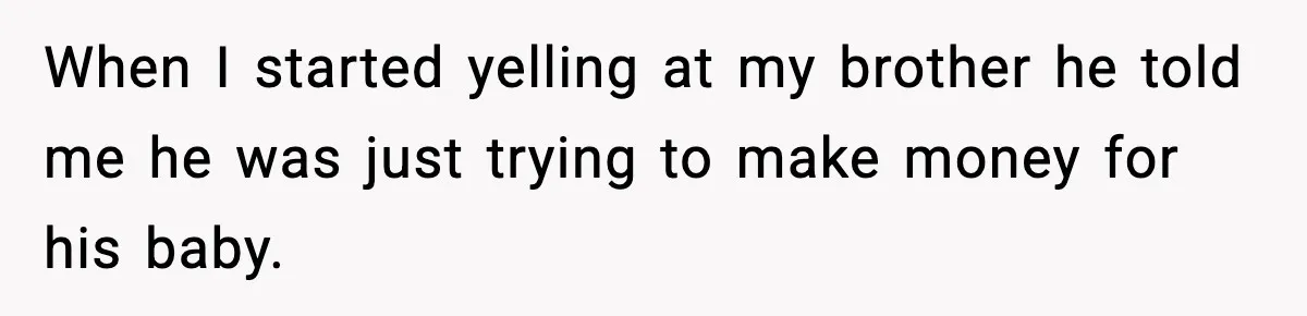 When I started yelling at my brother he told me he was just trying to make money for his baby.
