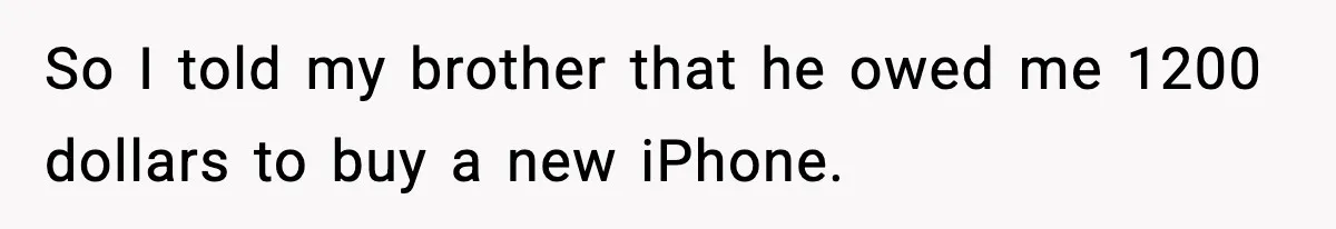 So I told my brother that he owed me 1200 dollars to buy a new iPhone.