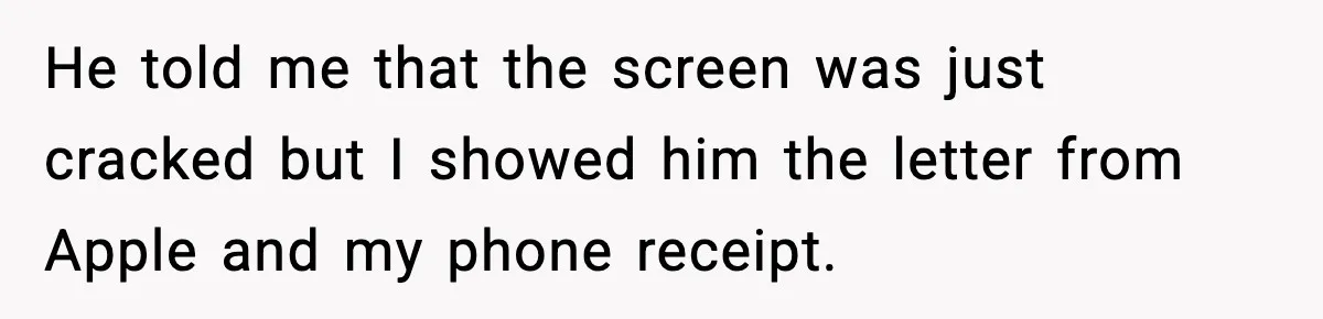 He told me that the screen was just cracked but I showed him the letter from Apple and my phone receipt.