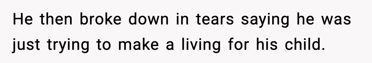 He then broke down in tears saying he was just trying to make a living for his child.