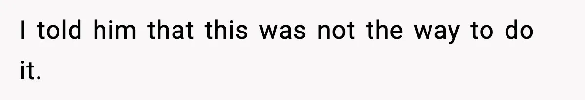 I told him that this was not the way to do it.