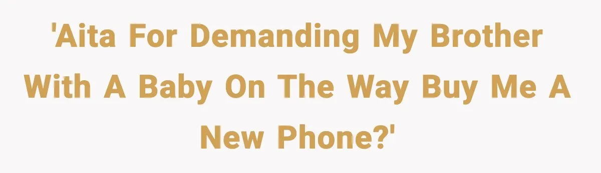 'AITA for demanding my brother with a baby on the way buy me a new phone?'