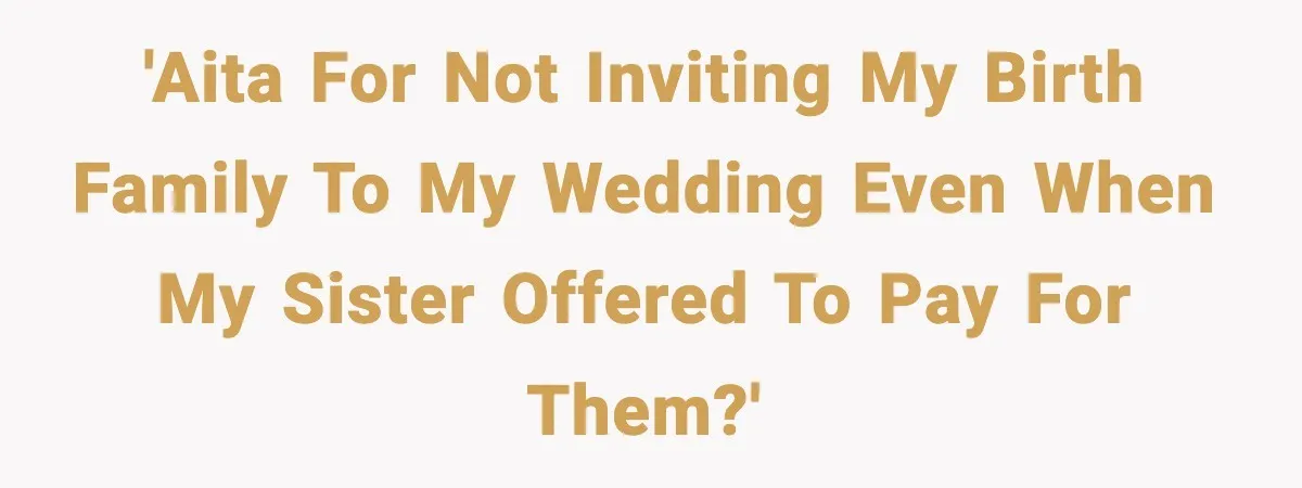 'AITA for not inviting my birth family to my wedding even when my sister offered to pay for them?'