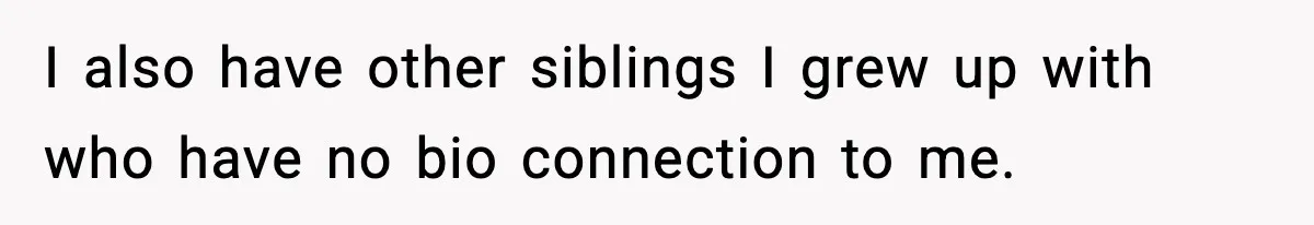 I also have other siblings I grew up with who have no bio connection to me.