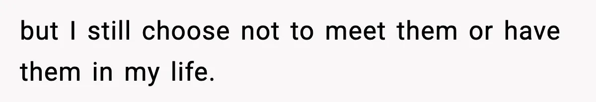 but I still choose not to meet them or have them in my life.