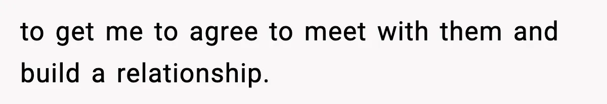 to get me to agree to meet with them and build a relationship.