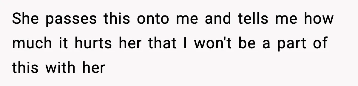 She passes this onto me and tells me how much it hurts her that I won't be a part of this with her