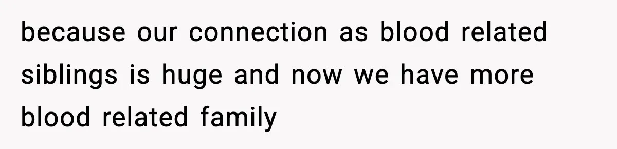 because our connection as blood related siblings is huge and now we have more blood related family