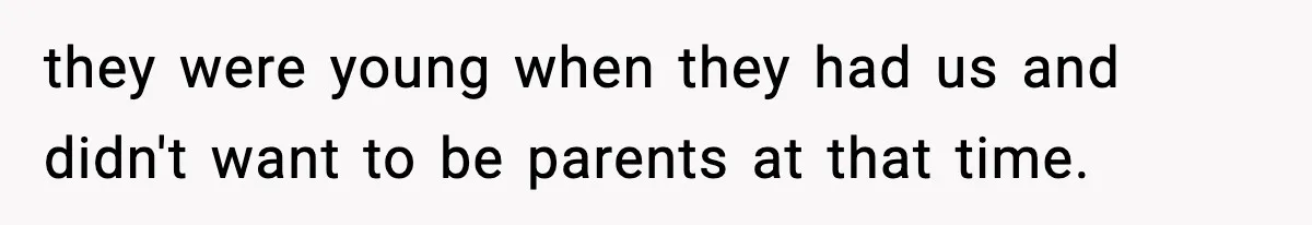 they were young when they had us and didn't want to be parents at that time.