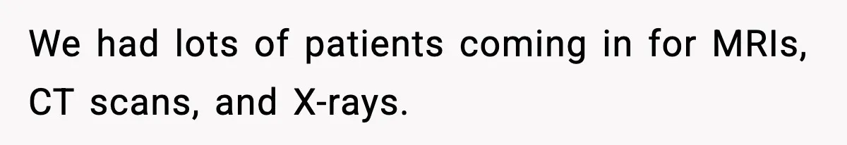 We had lots of patients coming in for MRIs, CT scans, and X-rays.