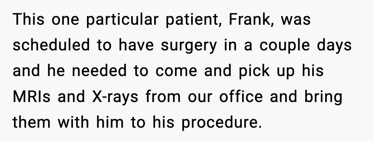 This one particular patient, Frank, was scheduled to have surgery in a couple days and he needed to come and pick up his MRIs and X-rays from our office and...