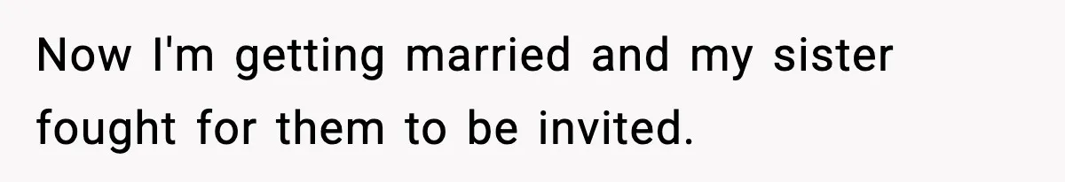Now I'm getting married and my sister fought for them to be invited.