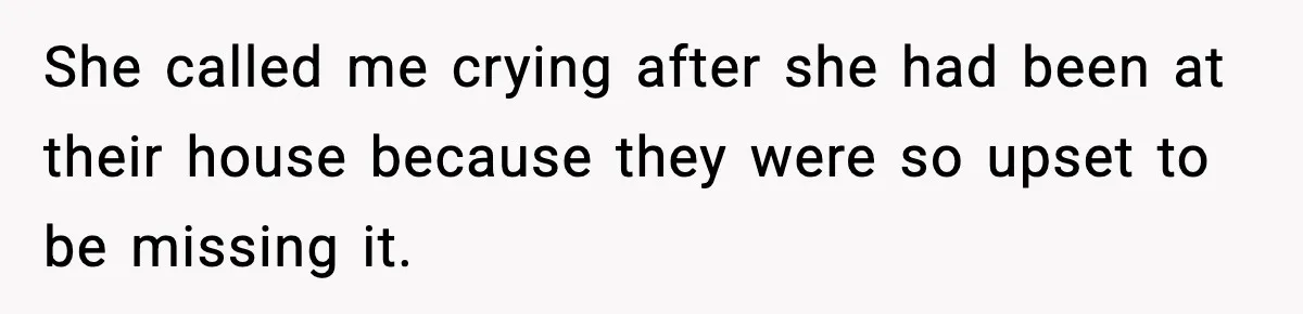 She called me crying after she had been at their house because they were so upset to be missing it.
