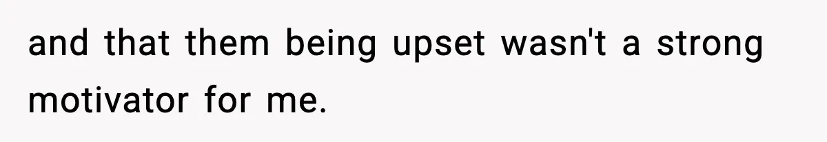 and that them being upset wasn't a strong motivator for me.