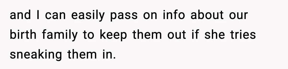 and I can easily pass on info about our birth family to keep them out if she tries sneaking them in.