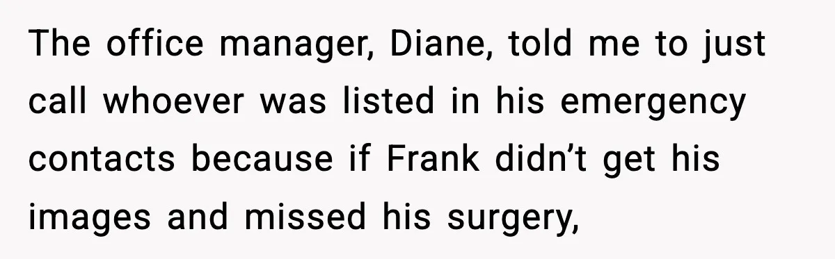 The office manager, Diane, told me to just call whoever was listed in his emergency contacts because if Frank didn’t get his images and missed his surgery,