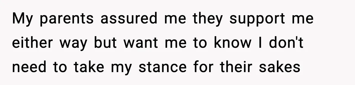 My parents assured me they support me either way but want me to know I don't need to take my stance for their sakes