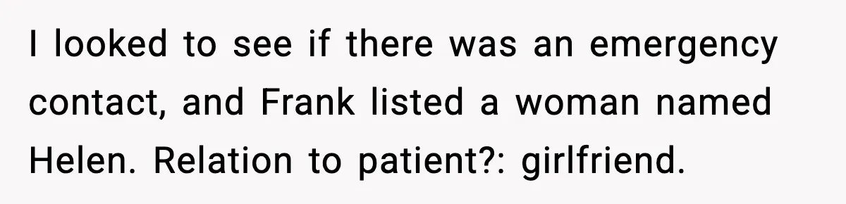 I looked to see if there was an emergency contact, and Frank listed a woman named Helen. Relation to patient?: girlfriend.