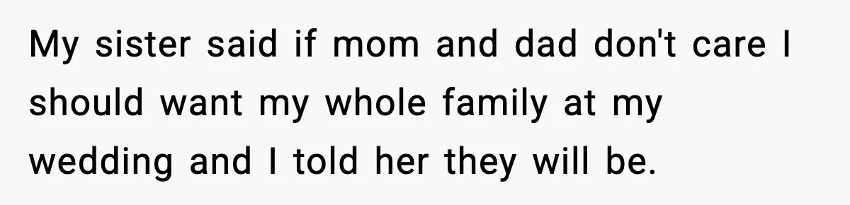 My sister said if mom and dad don't care I should want my whole family at my wedding and I told her they will be.